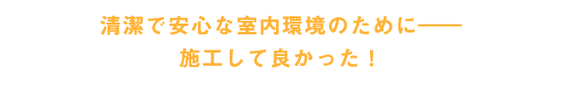 清潔で安心な室内環境のために―施工して良かった！