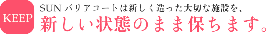 SUNバリアコートは新しく造った大切な施設を、新しい状態のまま保ちます。