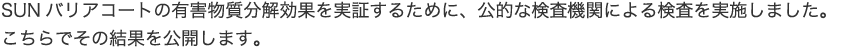 SUNバリアコートの有害物質分解効果を実証するために、公的な検査機関による検査を実施しました。こちらでその結果を公開します。