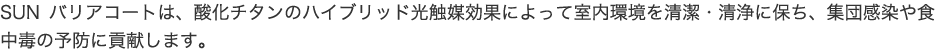 SUNバリアコートは、酸化チタンのハイブリッド光触媒効果によって室内環境を清潔・清浄に保ち、集団感染や食中毒の予防に貢献します。