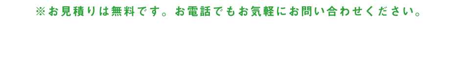 ※お見積りは無料です。お電話でもお気軽にお問い合わせください。