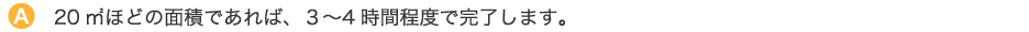 20㎡ほどの面積であれば、３〜4時間程度で完了します。