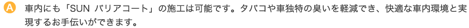車内にも「SUNバリアコート」の施工は可能です。タバコや車独特の臭いを軽減でき、快適な車内環境と実現するお手伝いができます。